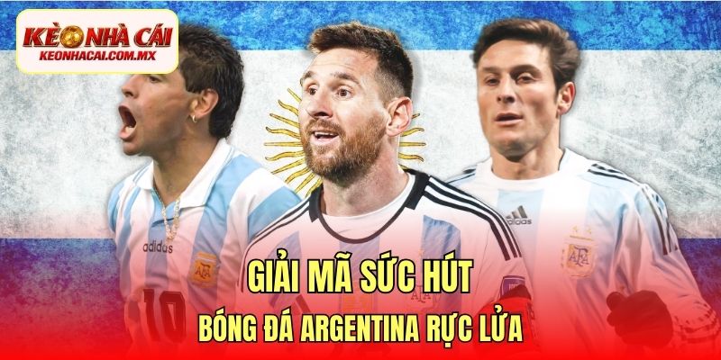 Giải mã sức hút bóng đá Argentina rực lửa
