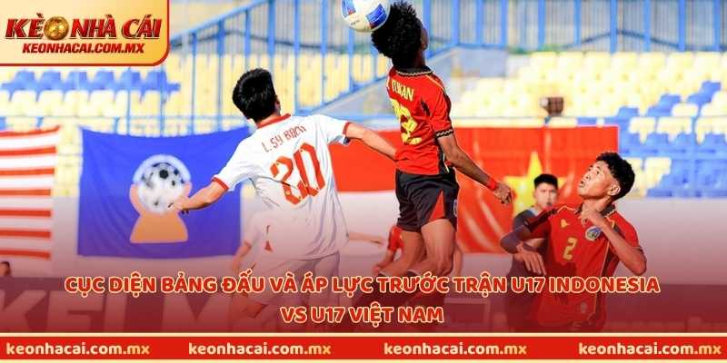 Cục diện bảng đấu và áp lực trước trận U17 Indonesia vs U17 Việt Nam