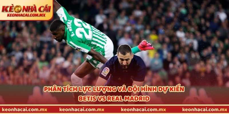 Phân tích lực lượng và đội hình dự kiến Betis vs Real Madrid