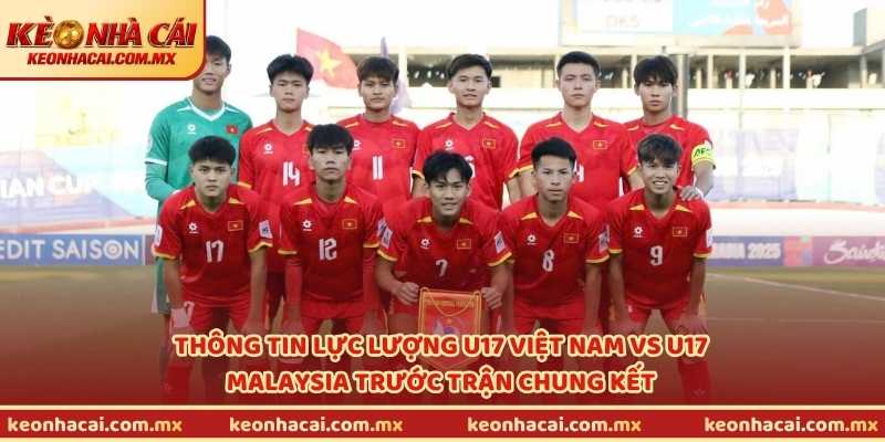 Thông tin lực lượng U17 Việt Nam vs U17 Malaysia trước trận chung kết