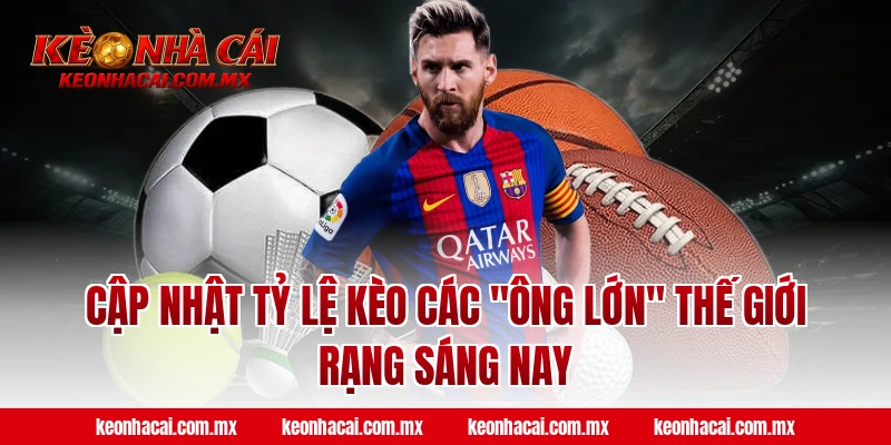 Cập nhật tỷ lệ kèo các "Ông lớn" thế giới rạng sáng nay