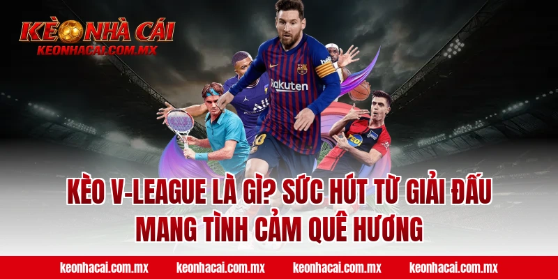 Kèo V-League là gì? Sức hút từ giải đấu mang tình cảm quê hương