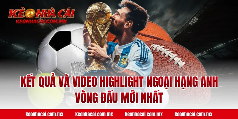 Kết quả và Video Highlight Ngoại Hạng Anh vòng đấu mới nhất