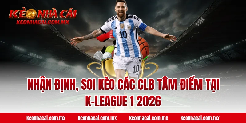 Nhận định, soi kèo các CLB tâm điểm tại K-League 1 2026