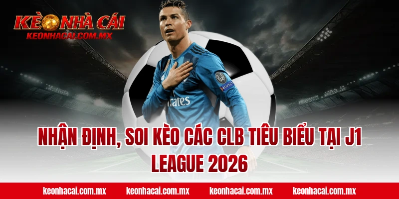 Nhận định, soi kèo các CLB tiêu biểu tại J1 League 2026