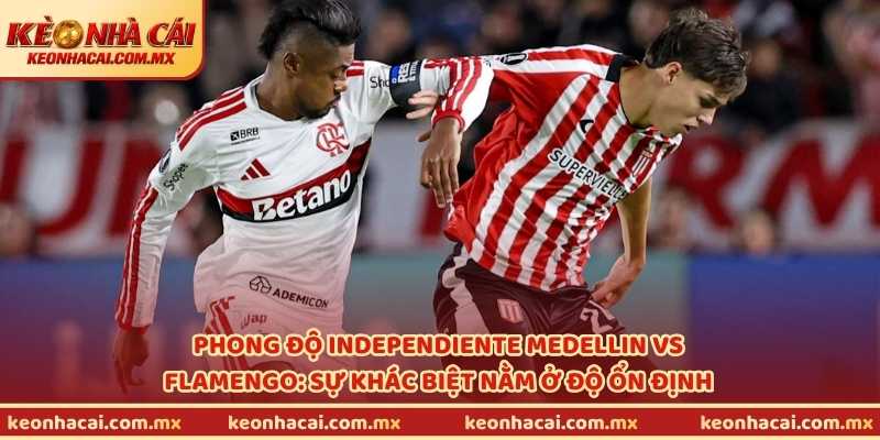 Phong độ Independiente Medellin vs Flamengo: Sự khác biệt nằm ở độ ổn định