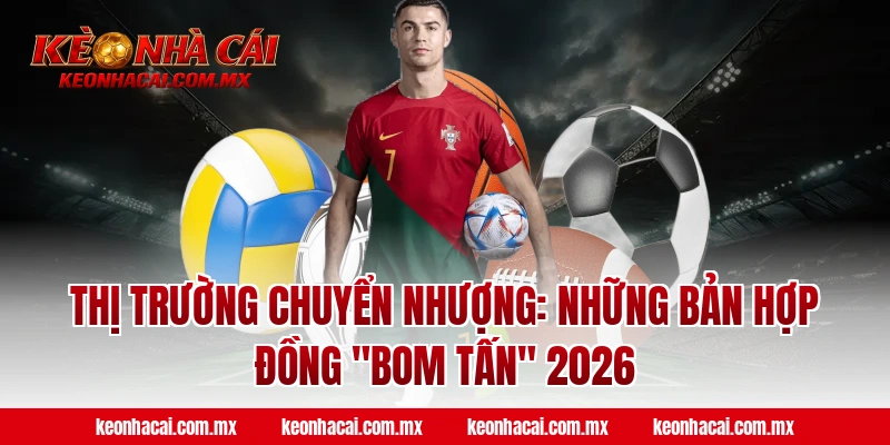 Thị trường chuyển nhượng: Những bản hợp đồng "bom tấn" 2026