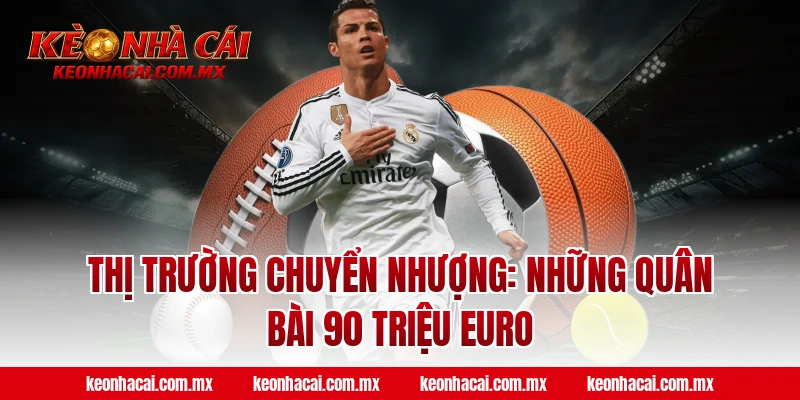 Thị trường chuyển nhượng: Những quân bài 90 triệu Euro