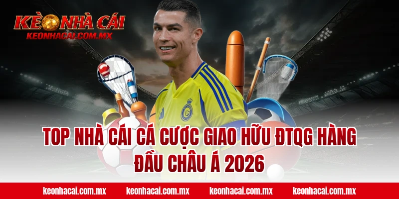 Top nhà cái cá cược Giao hữu ĐTQG hàng đầu Châu Á 2026